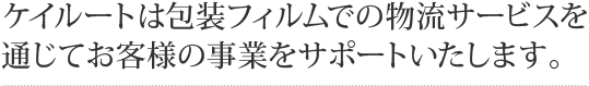 ケイルートは包装フィルムでの物流サービスを通じてお客様の事業をサポートいたします。